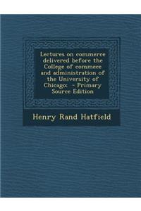 Lectures on Commerce Delivered Before the College of Commece and Administration of the University of Chicago; - Primary Source Edition