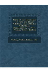 Some of the Descendants of John and Elinor Whitney, Who Settled in Watertown, Massachusetts, in 1635 - Primary Source Edition