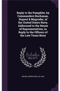 Reply to the Pamphlet, by Commanders Buchanan, Dupont & Magruder, of the United States Navy, Addressed to the House of Representatives, in Reply to the Officers of the Late Texas Navy