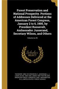 Forest Preservation and National Prosperity. Portions of Addresses Delivered at the American Forest Congress, January 2 to 6, 1905, by President Roosevelt, Ambassador Jusserand, Secretary Wilson, and Others; Volume no.35