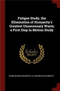 Fatigue Study, the Elimination of Humanity's Greatest Unnecessary Waste; A First Step in Motion Study