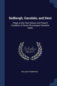 Sedbergh, Garsdale, and Dent: Peeps at the Past History and Present Condition of Some Picturesque Yorkshire Dales