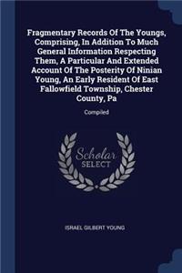 Fragmentary Records Of The Youngs, Comprising, In Addition To Much General Information Respecting Them, A Particular And Extended Account Of The Posterity Of Ninian Young, An Early Resident Of East Fallowfield Township, Chester County, Pa