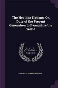The Heathen Nations, Or, Duty of the Present Generation to Evangelize the World