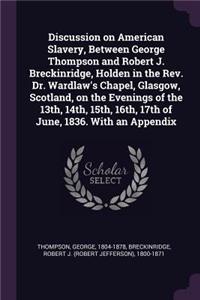 Discussion on American Slavery, Between George Thompson and Robert J. Breckinridge, Holden in the Rev. Dr. Wardlaw's Chapel, Glasgow, Scotland, on the Evenings of the 13th, 14th, 15th, 16th, 17th of June, 1836. With an Appendix