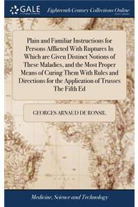 Plain and Familiar Instructions for Persons Afflicted with Ruptures in Which Are Given Distinct Notions of These Maladies, and the Most Proper Means of Curing Them with Rules and Directions for the Application of Trusses the Fifth Ed