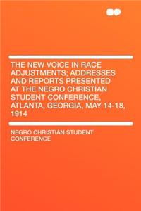 The New Voice in Race Adjustments; Addresses and Reports Presented at the Negro Christian Student Conference, Atlanta, Georgia, May 14-18, 1914