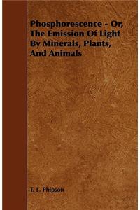 Phosphorescence - Or, The Emission Of Light By Minerals, Plants, And Animals