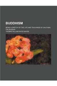 Buddhism; Being a Sketch of the Life and Teachings of Gautama, the Buddha