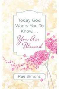 Today God Wants You to Know. . .You Are Blessed
