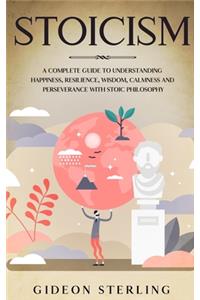 Stoicism: A Complete Guide to Understanding Happiness, Resilience, Wisdom, Calmness and Perseverance with Stoic Philosophy
