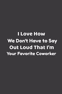 I Love How We Don't Have to Say out Loud That I'm Your Favorite Coworker.