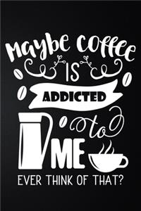 Maybe Coffee Is Addicted To Me Ever Think Of That