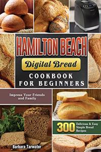 Hamilton Beach Digital Bread Cookbook for Beginners: 300 Delicious & Easy Simple Bread Recipes to Impress Your Friends and Family