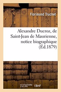 Alexandre Ducroz, de Saint-Jean de Maurienne, Notice Biographique: Ou Discours Prononcé Sur Sa Tombe À l'Occasion Du Troisième Anniversaire de Sa Mort