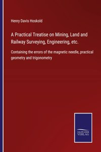 Practical Treatise on Mining, Land and Railway Surveying, Engineering, etc.