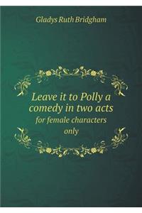 Leave It to Polly a Comedy in Two Acts for Female Characters Only