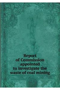 Report of Commission Appointed to Investigate the Waste of Coal Mining