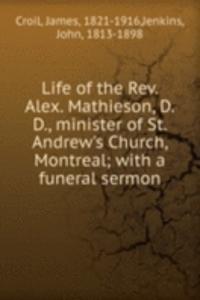 Life of the Rev. Alex. Mathieson, D.D., minister of St. Andrew's Church, Montreal