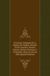 El Cuerpo Colegiado De La Nobleza De Madrid; Historia De Su Creacion, Varones Ilustres, Hechos Gloriosos Y Vicisitudes, Hasta El Ano De 1884 (Spanish Edition)