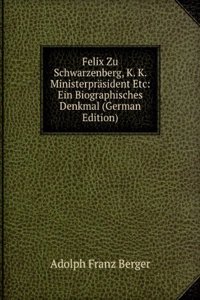 Felix Zu Schwarzenberg, K. K. Ministerprasident Etc: Ein Biographisches Denkmal (German Edition)