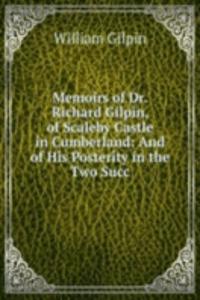 Memoirs of Dr. Richard Gilpin, of Scaleby Castle in Cumberland: And of His Posterity in the Two Succ