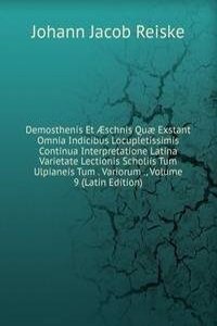Demosthenis Et Ã†schnis Quae Exstant Omnia Indicibus Locupletissimis Continua Interpretatione Latina Varietate Lectionis Scholiis Tum Ulpianeis Tum . Variorum ., Volume 9 (Latin Edition)
