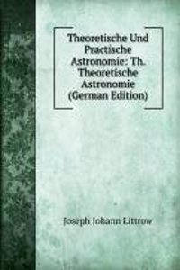 Theoretische Und Practische Astronomie: Th. Theoretische Astronomie (German Edition)