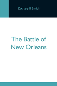 Battle Of New Orleans; Including The Previous Engagements Between The Americans And The British, The Indians And The Spanish Which Led To The Final Conflict On The 8Th Of January, 1815