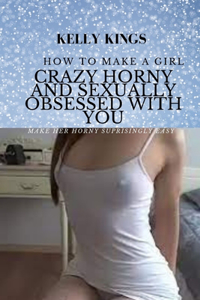 How to Make a Girl Crazy Horny & Sexually Obsessed With You