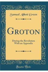 Groton: During the Revolution with an Appendix (Classic Reprint)