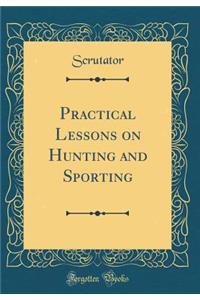 Practical Lessons on Hunting and Sporting (Classic Reprint)
