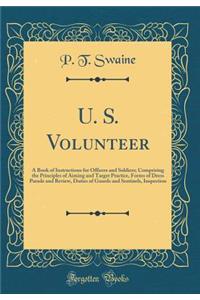 U. S. Volunteer: A Book of Instructions for Officers and Soldiers; Comprising the Principles of Aiming and Target Practice, Forms of Dress Parade and Review, Duties of Guards and Sentinels, Inspection (Classic Reprint)