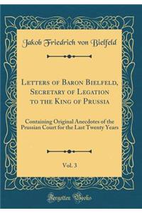 Letters of Baron Bielfeld, Secretary of Legation to the King of Prussia, Vol. 3: Containing Original Anecdotes of the Prussian Court for the Last Twenty Years (Classic Reprint)