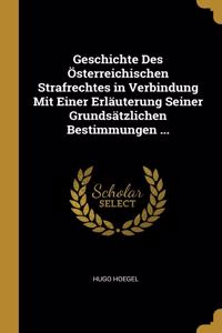 Geschichte Des Österreichischen Strafrechtes in Verbindung Mit Einer Erläuterung Seiner Grundsätzlichen Bestimmungen ...