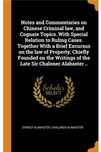 Notes and Commentaries on Chinese Criminal law, and Cognate Topics. With Special Relation to Ruling Cases. Together With a Brief Excursus on the law of Property, Chiefly Founded on the Writings of the Late Sir Chaloner Alabaster ..