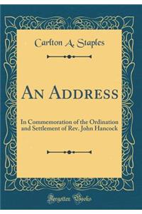 An Address: In Commemoration of the Ordination and Settlement of Rev. John Hancock (Classic Reprint)