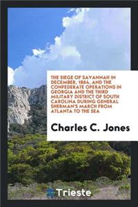 The Siege of Savannah in December, 1864, and the Confederate Operations in Georgia and the Third Military District of South Carolina During General Sherman's March from Atlanta to the Sea [microform