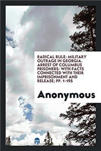 Radical Rule: Military Outrage in Georgia. Arrest of Columbus Prisoners: With Facts Connected with Their Imprisonment and Release; pp. 1-195