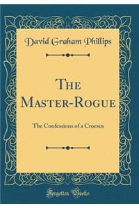 The Master-Rogue: The Confessions of a Croesus (Classic Reprint)