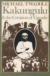 Kakungulu and the Creation of Uganda, 1868-1928