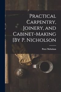 Practical Carpentry, Joinery, and Cabinet-Making [By P. Nicholson