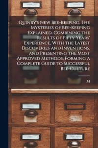 Quinby's new Bee-keeping. The Mysteries of Bee-keeping Explained. Combining the Results of Fifty Years' Experience, With the Latest Discoveries and Inventions, and Presenting the Most Approved Methods, Forming a Complete Guide to Successful Bee-cul