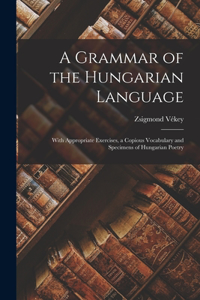 Grammar of the Hungarian Language; With Appropriate Exercises, a Copious Vocabulary and Specimens of Hungarian Poetry