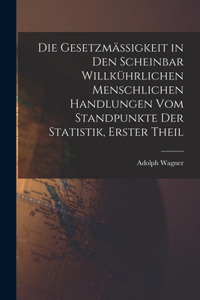 Die Gesetzmässigkeit in Den Scheinbar Willkührlichen Menschlichen Handlungen Vom Standpunkte Der Statistik, Erster Theil