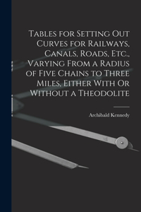 Tables for Setting Out Curves for Railways, Canals, Roads, Etc., Varying From a Radius of Five Chains to Three Miles, Either With Or Without a Theodolite