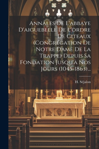 Annales De L'abbaye D'aiguebelle De L'ordre De Citeaux (congrégation De Notre Dame De La Trappe) Depuis Sa Fondation Jusqu'à Nos Jours (1045-1863)...