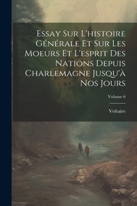 Essay Sur L'histoire Générale Et Sur Les Moeurs Et L'esprit Des Nations Depuis Charlemagne Jusqu'à Nos Jours; Volume 6