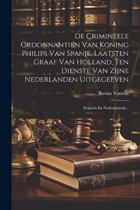 De Crimineele Ordonnantien Van Koning Philips Van Spanje, Laatsten Graaf Van Holland, Ten Dienste Van Zijne Nederlanden Uitgegeeven