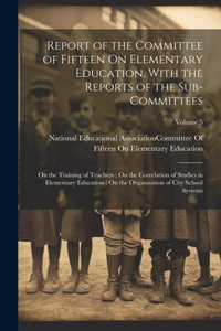 Report of the Committee of Fifteen On Elementary Education, With the Reports of the Sub-Committees